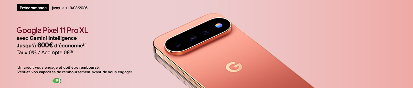 Précommande Google Pixel 11 Pro XL avec Gemini Intelligence Jusqu'au 19 août 2026 Jusqu’à 600€ d'économie (1) Taux 0% / Acompte 0€ (2). Un crédit vous engage et doit être remboursé. Vérifiez vos capacités de remboursement avant de vous engager.