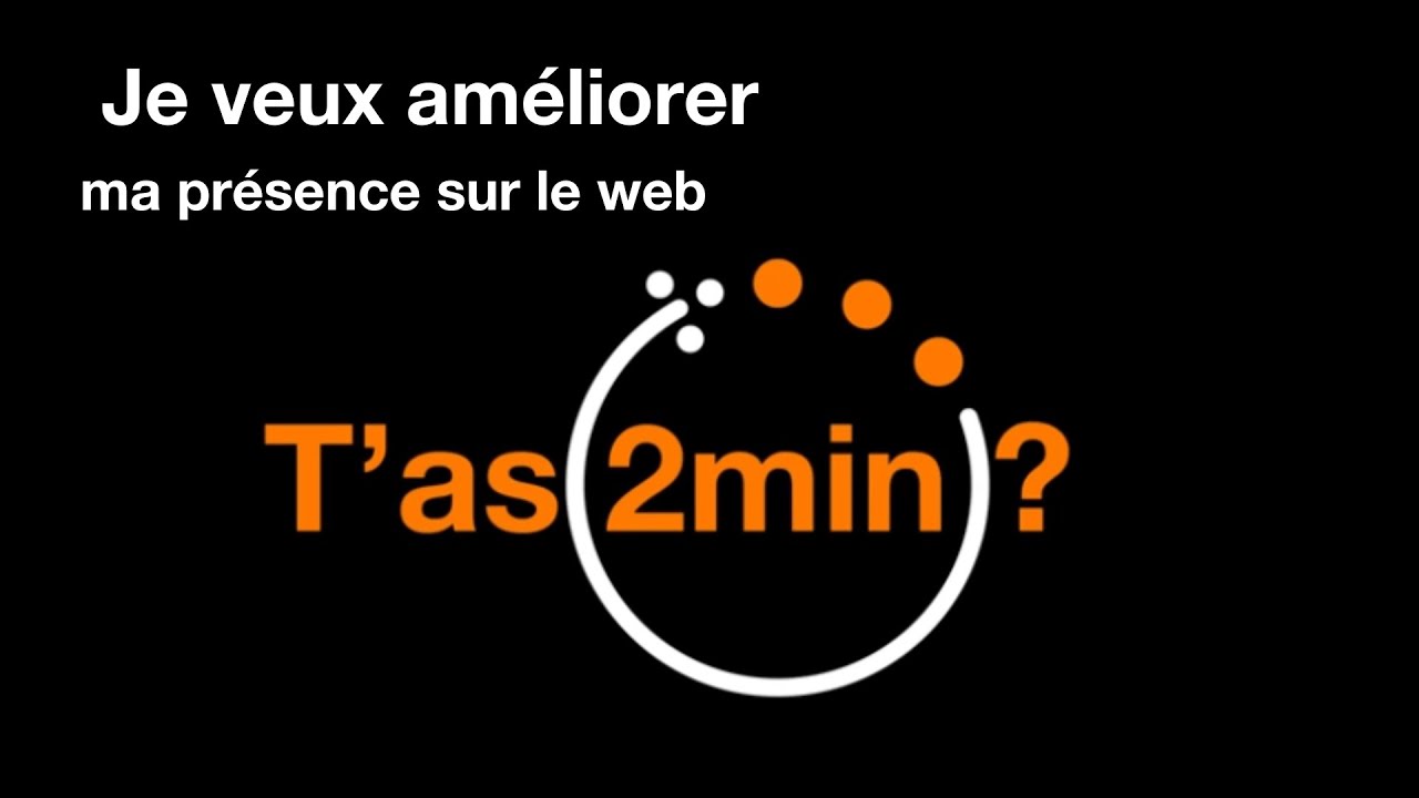 T’as 2 minutes - Je veux améliorer ma présence sur le web